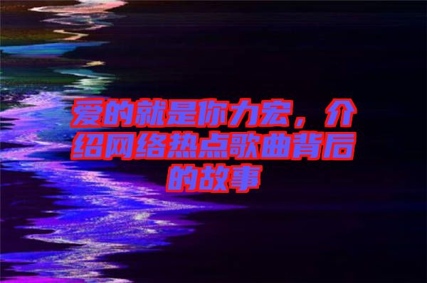 愛的就是你力宏，介紹網(wǎng)絡(luò)熱點(diǎn)歌曲背后的故事