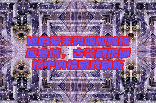 他的愛來勢洶洶林殊應(yīng)寒城，古裝劇瑯琊榜中的情感戲劇析
