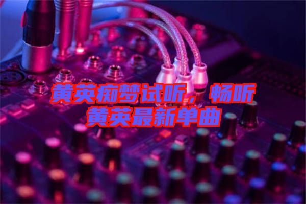 黃英癡夢試聽，暢聽黃英最新單曲