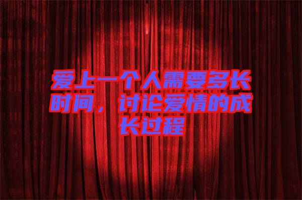 愛上一個(gè)人需要多長(zhǎng)時(shí)間，討論愛情的成長(zhǎng)過程
