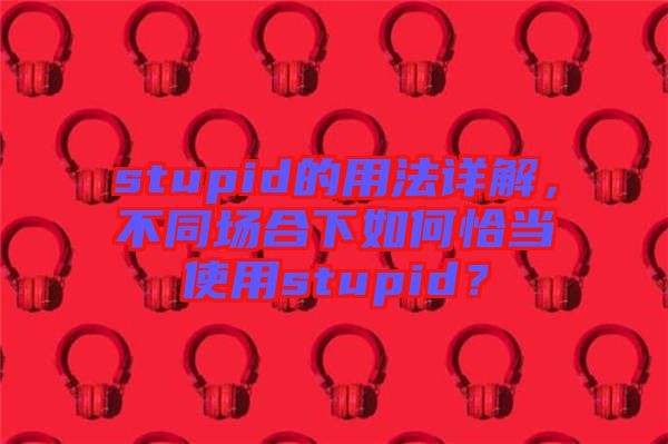 stupid的用法詳解，不同場合下如何恰當(dāng)使用stupid？