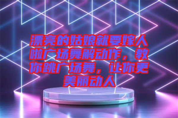 漂亮的姑娘就要嫁人啦廣場舞解動作，教你跳廣場舞，讓你更美麗動人