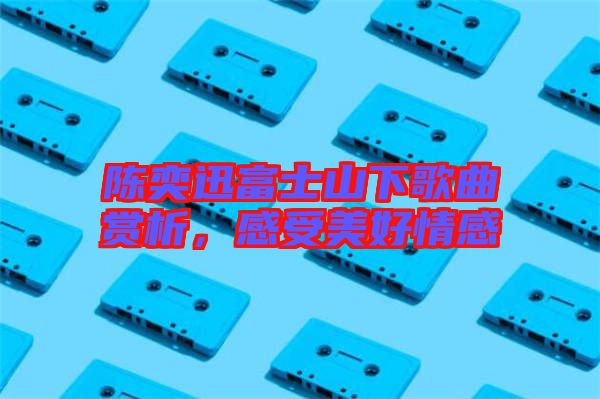 陳奕迅富士山下歌曲賞析，感受美好情感