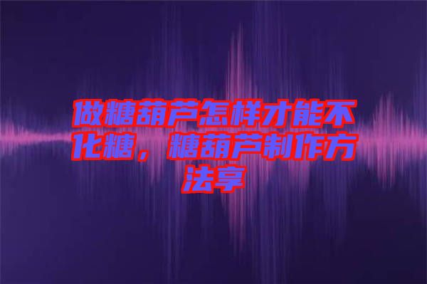 做糖葫蘆怎樣才能不化糖，糖葫蘆制作方法享