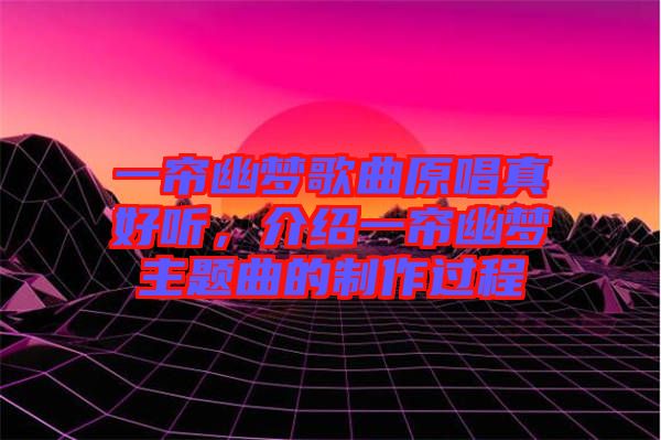 一簾幽夢(mèng)歌曲原唱真好聽，介紹一簾幽夢(mèng)主題曲的制作過(guò)程
