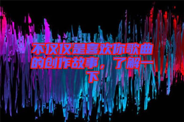 不僅僅是喜歡你歌曲的創(chuàng)作故事，了解一下