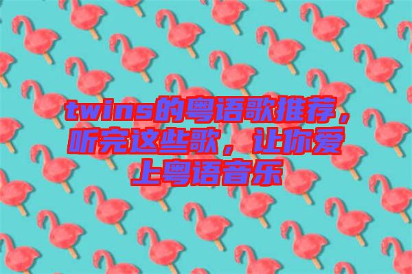 twins的粵語歌推薦，聽完這些歌，讓你愛上粵語音樂