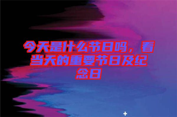 今天是什么節(jié)日嗎，看當(dāng)天的重要節(jié)日及紀(jì)念日