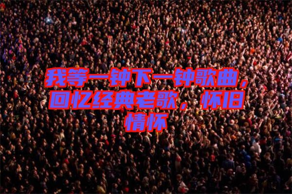 我等一鐘下一鐘歌曲，回憶經(jīng)典老歌，懷舊情懷