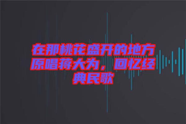 在那桃花盛開的地方原唱蔣大為，回憶經(jīng)典民歌