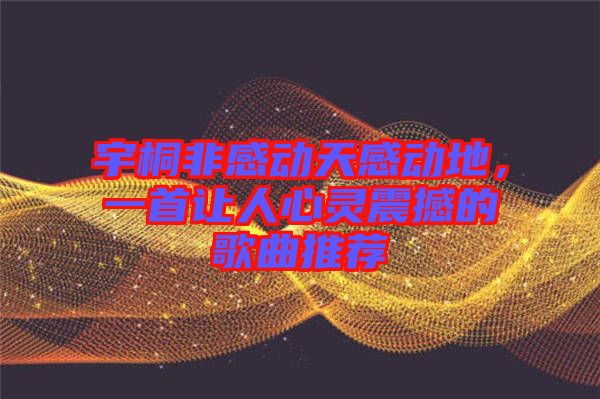 宇桐非感動天感動地，一首讓人心靈震撼的歌曲推薦
