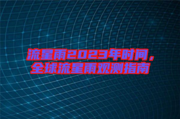 流星雨2023年時(shí)間，全球流星雨觀測(cè)指南