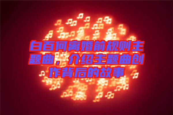 白百何離婚前規(guī)則主題曲，介紹主題曲創(chuàng)作背后的故事