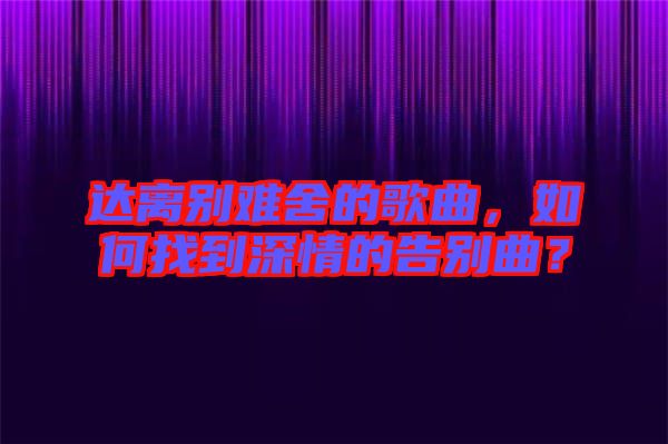 達(dá)離別難舍的歌曲，如何找到深情的告別曲？
