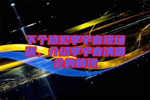 下個(gè)路見李宇春現(xiàn)場版，介紹李宇春演唱會的精現(xiàn)