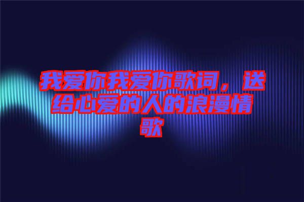 我愛(ài)你我愛(ài)你歌詞，送給心愛(ài)的人的浪漫情歌