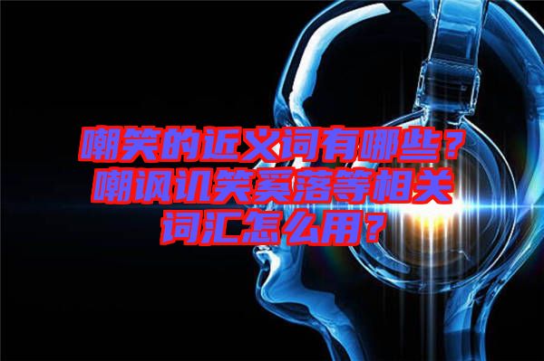 嘲笑的近義詞有哪些？嘲諷譏笑奚落等相關(guān)詞匯怎么用？