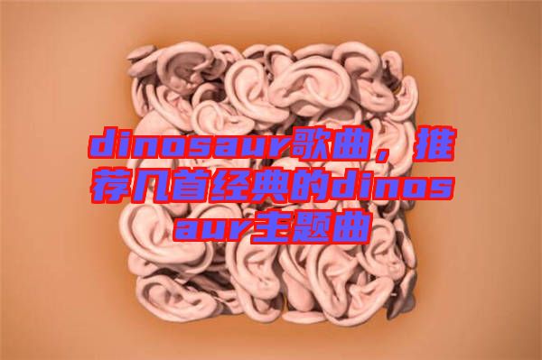 dinosaur歌曲，推薦幾首經(jīng)典的dinosaur主題曲