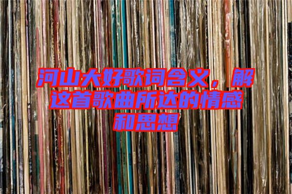河山大好歌詞含義，解這首歌曲所達(dá)的情感和思想