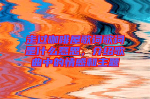 走過咖啡屋歌詞歌詞是什么意思，介紹歌曲中的情感和主題