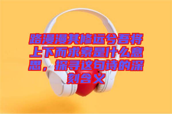 路漫漫其修遠(yuǎn)兮吾將上下而求索是什么意思，探尋這句詩(shī)的深刻含義