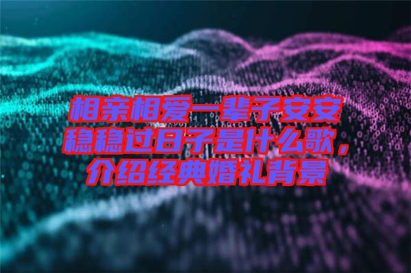 相親相愛一輩子安安穩(wěn)穩(wěn)過日子是什么歌，介紹經典婚禮背景