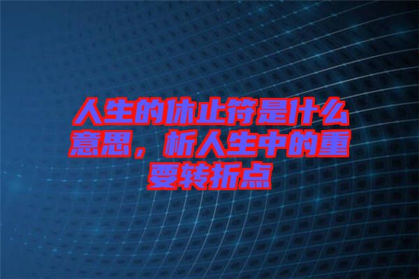 人生的休止符是什么意思，析人生中的重要轉(zhuǎn)折點(diǎn)