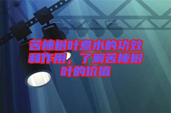 苦楝樹葉煮水的功效和作用，了解苦楝樹葉的價(jià)值