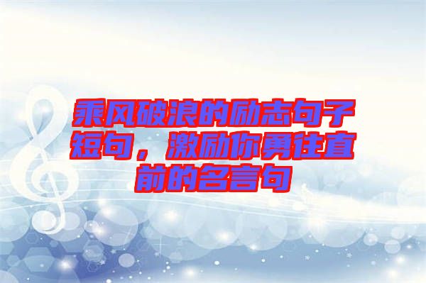 乘風(fēng)破浪的勵(lì)志句子短句，激勵(lì)你勇往直前的名言句