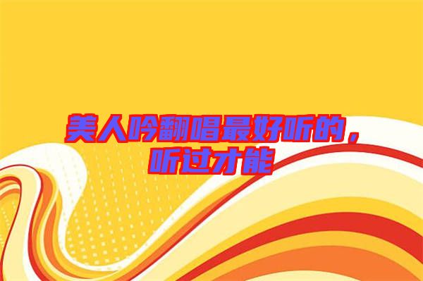 美人吟翻唱最好聽的，聽過(guò)才能