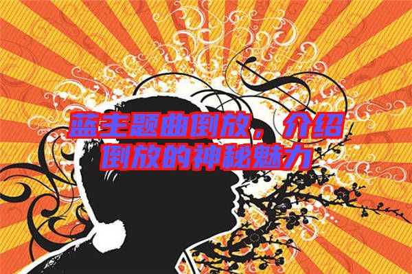 藍(lán)主題曲倒放，介紹倒放的神秘魅力