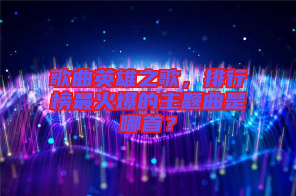 歌曲英雄之歌，排行榜最火爆的主題曲是哪首？