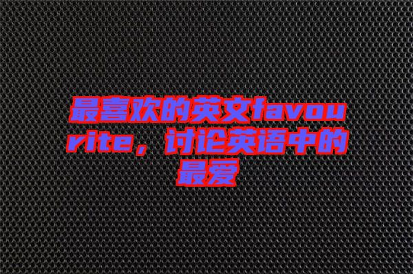 最喜歡的英文favourite，討論英語(yǔ)中的最愛