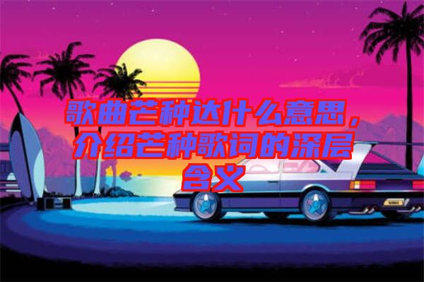 歌曲芒種達(dá)什么意思，介紹芒種歌詞的深層含義
