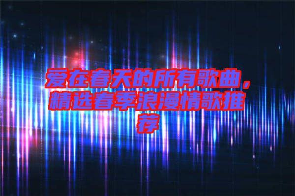愛在春天的所有歌曲，精選春季浪漫情歌推薦