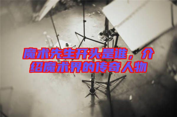 魔術(shù)先生開(kāi)頭是誰(shuí)，介紹魔術(shù)界的傳奇人物