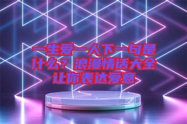 一生愛一人下一句是什么？浪漫情話大全讓你表達(dá)愛意
