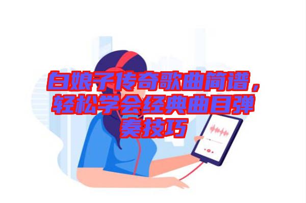 白娘子傳奇歌曲簡譜，輕松學(xué)會經(jīng)典曲目彈奏技巧