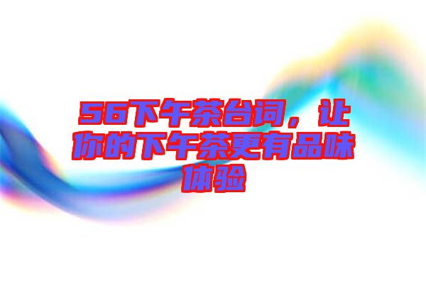 56下午茶臺(tái)詞，讓你的下午茶更有品味體驗(yàn)