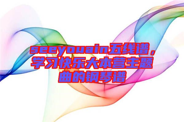 seeyouain五線譜，學(xué)習(xí)快樂大本營主題曲的鋼琴譜