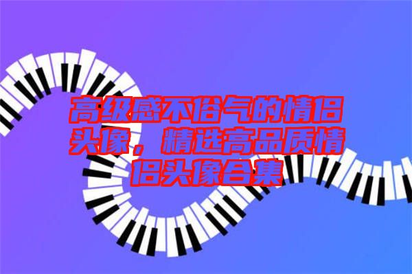 高級(jí)感不俗氣的情侶頭像，精選高品質(zhì)情侶頭像合集