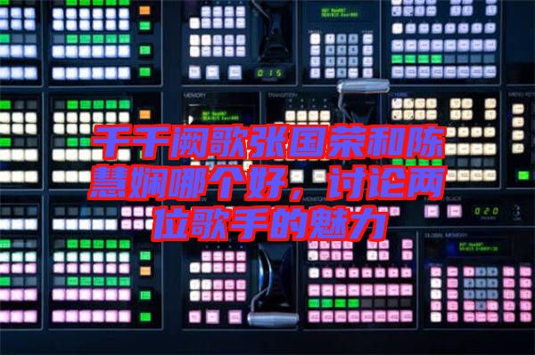 千千闕歌張國榮和陳慧嫻哪個好，討論兩位歌手的魅力