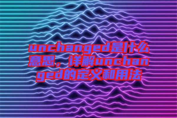 unchanged是什么意思，詳解unchanged的定義和用法