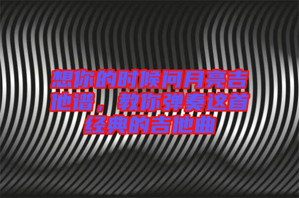 想你的時(shí)候問月亮吉他譜，教你彈奏這首經(jīng)典的吉他曲