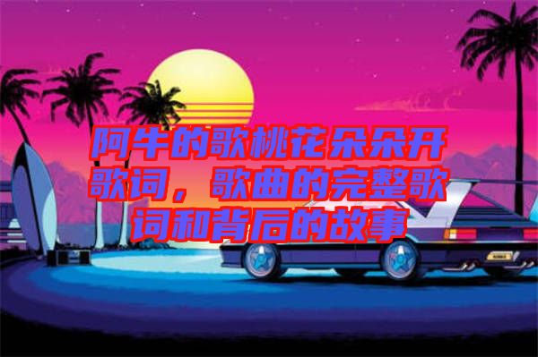 阿牛的歌桃花朵朵開歌詞，歌曲的完整歌詞和背后的故事
