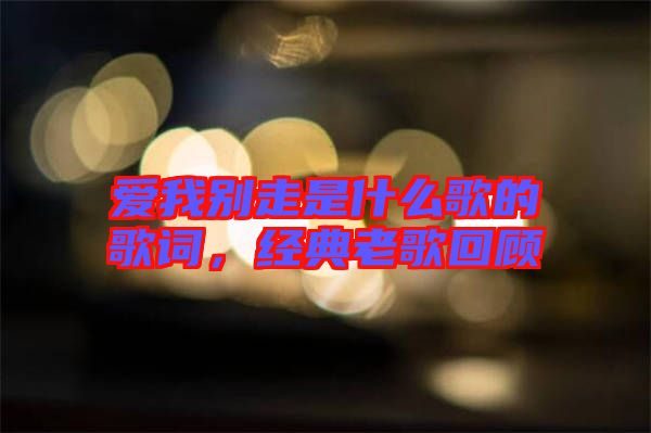 愛我別走是什么歌的歌詞，經(jīng)典老歌回顧