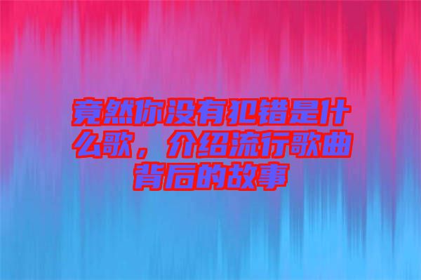 竟然你沒(méi)有犯錯(cuò)是什么歌，介紹流行歌曲背后的故事