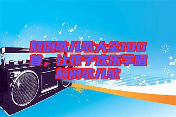 顛倒歌兒歌大全100首，讓孩子歡樂學唱顛倒歌兒歌