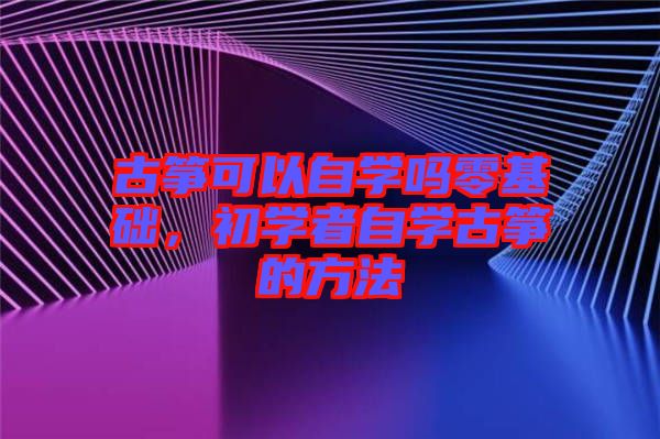 古箏可以自學(xué)嗎零基礎(chǔ)，初學(xué)者自學(xué)古箏的方法