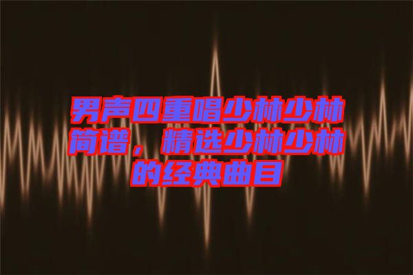 男聲四重唱少林少林簡(jiǎn)譜，精選少林少林的經(jīng)典曲目